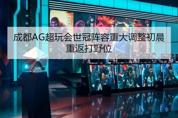 成都AG超玩会世冠阵容重大调整初晨重返打野位