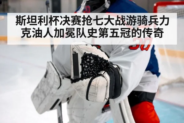 斯坦利杯决赛抢七大战游骑兵力克油人加冕队史第五冠的传奇