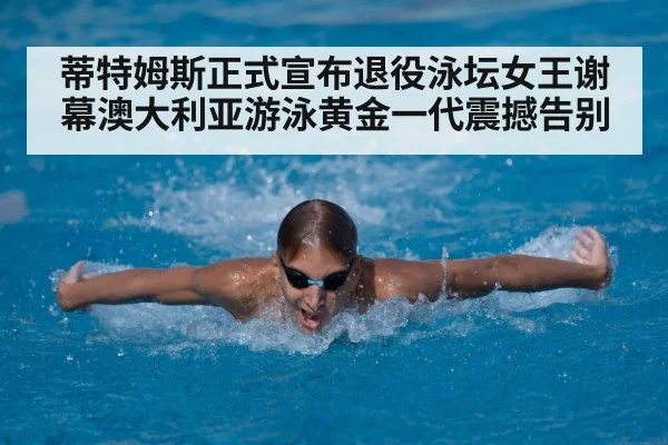 蒂特姆斯正式宣布退役泳坛女王谢幕澳大利亚游泳黄金一代震撼告别