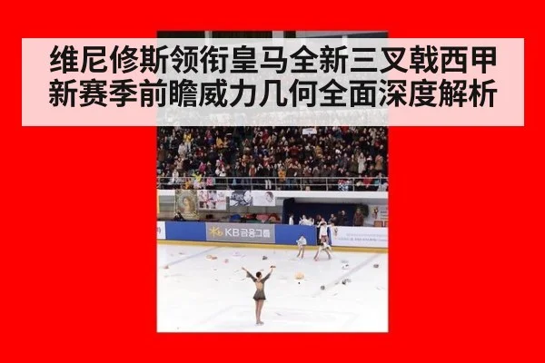 维尼修斯领衔皇马全新三叉戟西甲新赛季前瞻威力几何全面深度解析