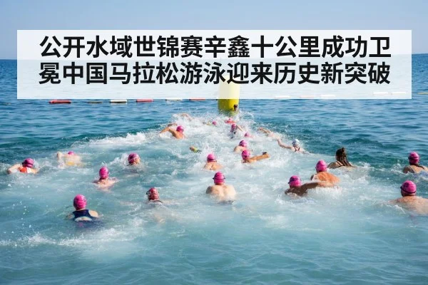 公开水域世锦赛辛鑫十公里成功卫冕中国马拉松游泳迎来历史新突破