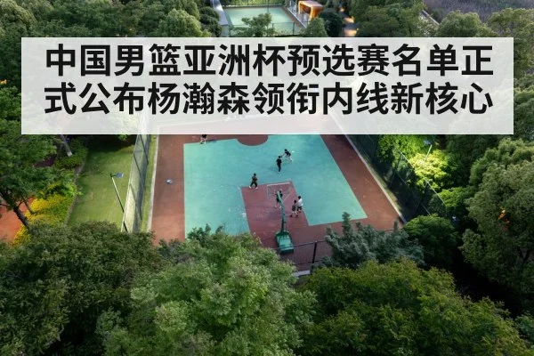 中国男篮亚洲杯预选赛名单正式公布杨瀚森领衔内线新核心